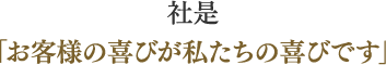 社是 「お客様の喜びが私たちの喜びです」