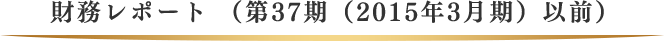 財務レポート （第37期（2015年3月期）以前）