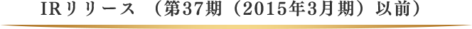 IRリリース （第37期（2015年3月期）以前）