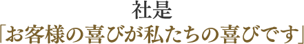 社是 「お客様の喜びが私たちの喜びです」