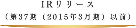 IRリリース （第37期（2015年3月期）以前）
